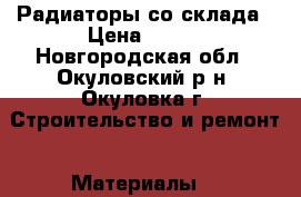 Радиаторы со склада › Цена ­ 300 - Новгородская обл., Окуловский р-н, Окуловка г. Строительство и ремонт » Материалы   